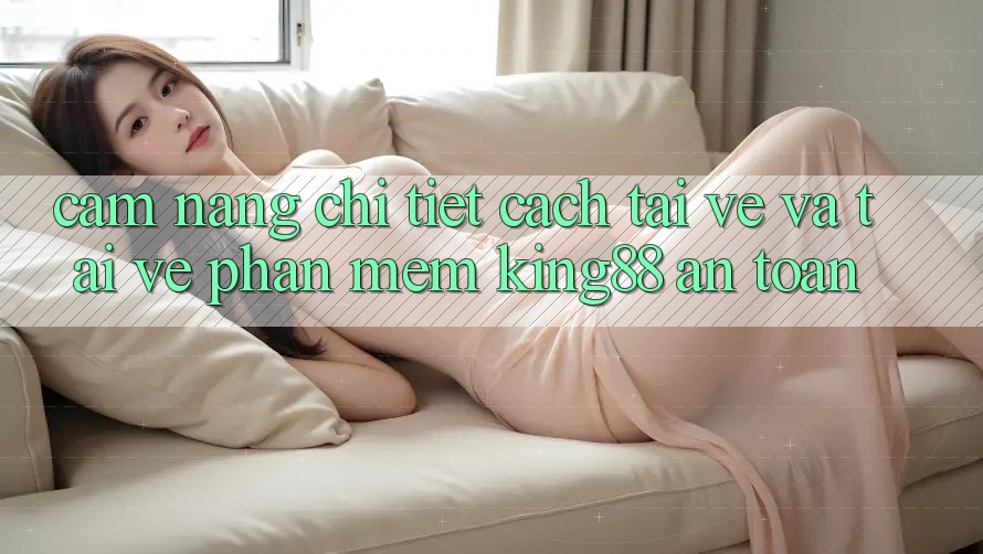 Cẩm nang Chi Tiết Cách Tải về Và Tải về Phần mềm King88 An Toàn Cẩm nang Chi Tiết Cách Tải về Và Tải về Phần mềm King88 An Toàn