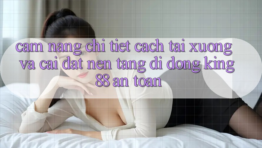 Cẩm nang Chi Tiết Cách Tải xuống Và Cài Đặt Nền tảng di động King88 An Toàn Cẩm nang Chi Tiết Cách Tải xuống Và Cài Đặt Nền tảng di động King88 An Toàn