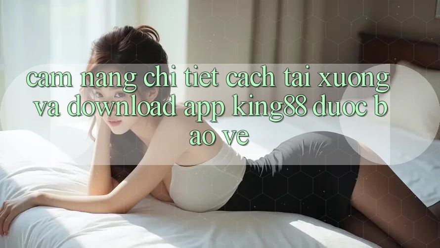 Cẩm nang Chi Tiết Cách Tải xuống Và Download App King88 Được bảo vệ Cẩm nang Chi Tiết Cách Tải xuống Và Download App King88 Được bảo vệ