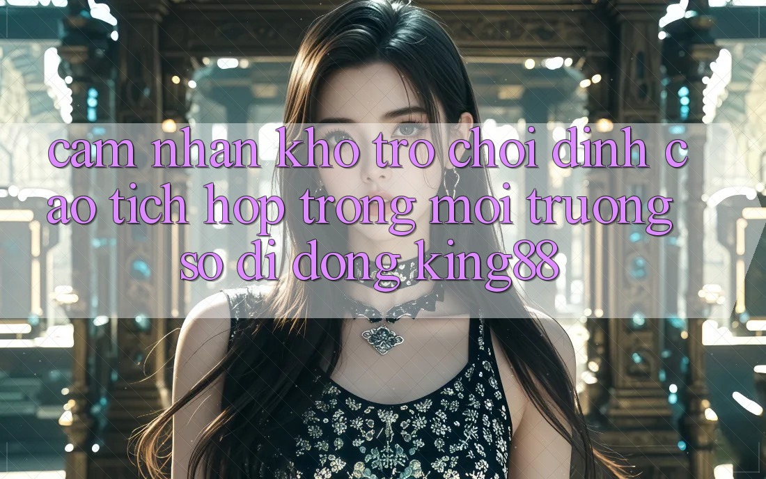 Cảm nhận Kho Trò chơi Đỉnh Cao Tích Hợp Trong Môi trường số di động King88 Cảm nhận Kho Trò chơi Đỉnh Cao Tích Hợp Trong Môi trường số di động King88