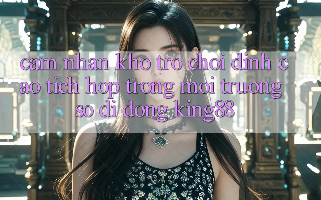 Cảm nhận Kho Trò chơi Đỉnh Cao Tích Hợp Trong Môi trường số di động King88 Cảm nhận Kho Trò chơi Đỉnh Cao Tích Hợp Trong Môi trường số di động King88