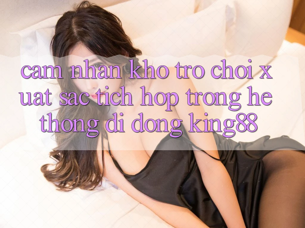 Cảm nhận Kho Trò chơi Xuất sắc Tích Hợp Trong Hệ thống di động King88 Cảm nhận Kho Trò chơi Xuất sắc Tích Hợp Trong Hệ thống di động King88