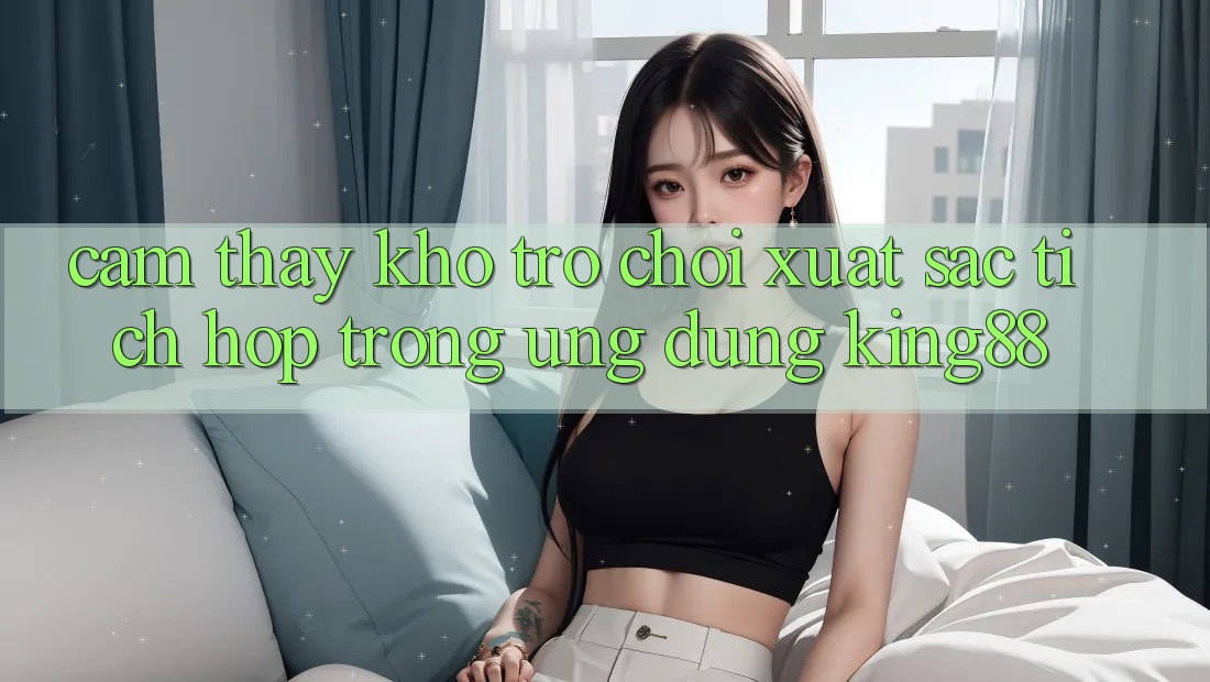 Cảm thấy Kho Trò chơi Xuất sắc Tích Hợp Trong Ứng Dụng King88 Cảm thấy Kho Trò chơi Xuất sắc Tích Hợp Trong Ứng Dụng King88