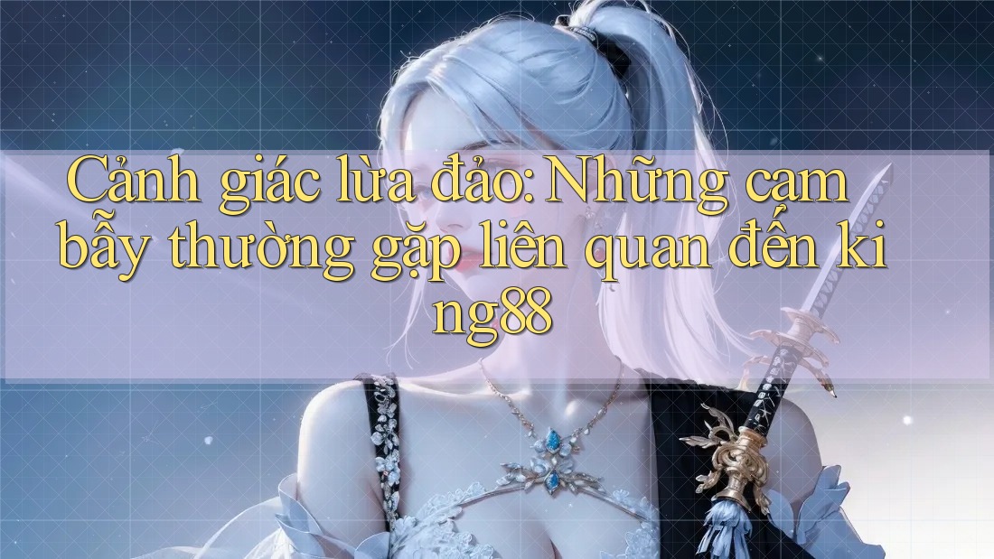 Cảnh giác lừa đảo: Những cạm bẫy thường gặp liên quan đến king88 Cảnh giác lừa đảo: Những cạm bẫy thường gặp liên quan đến king88