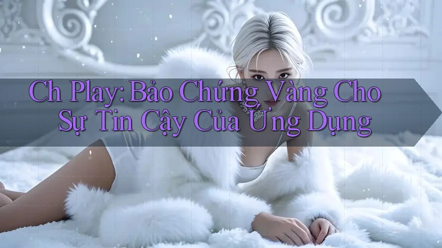 Ch Play: Bảo Chứng Vàng Cho Sự Tin Cậy Của Ứng Dụng Ch Play: Bảo Chứng Vàng Cho Sự Tin Cậy Của Ứng Dụng