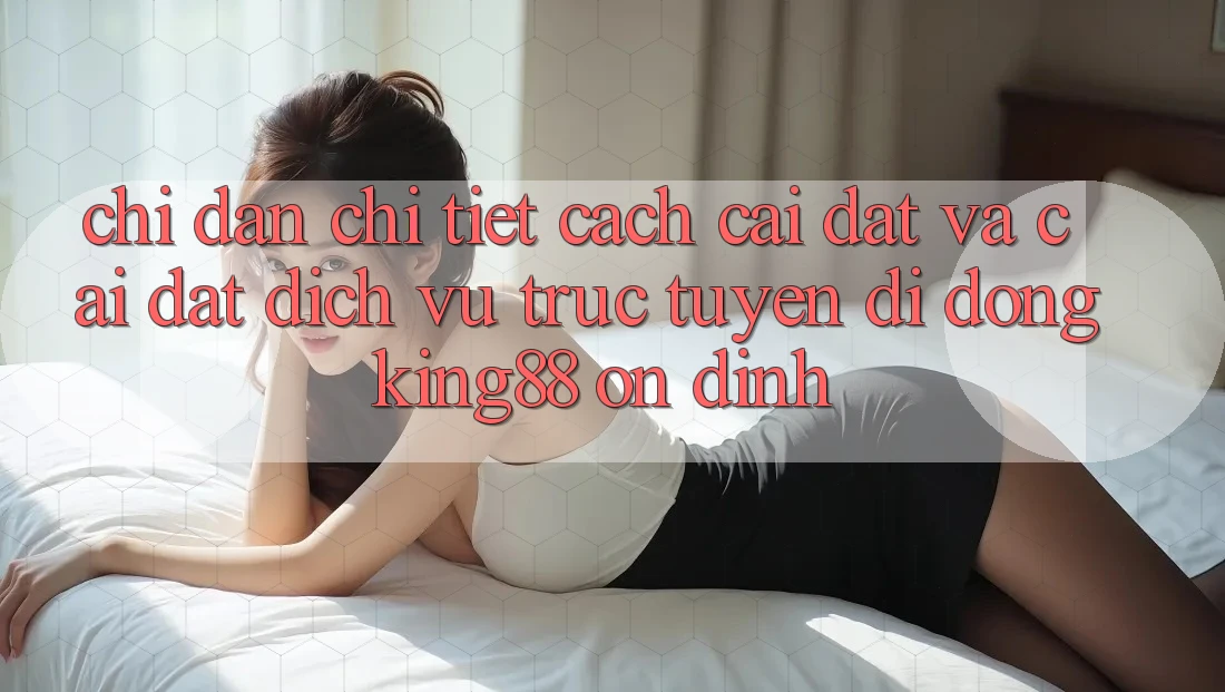 Chỉ dẫn Chi Tiết Cách Cài đặt Và Cài Đặt Dịch vụ trực tuyến di động King88 Ổn định Chỉ dẫn Chi Tiết Cách Cài đặt Và Cài Đặt Dịch vụ trực tuyến di động King88 Ổn định