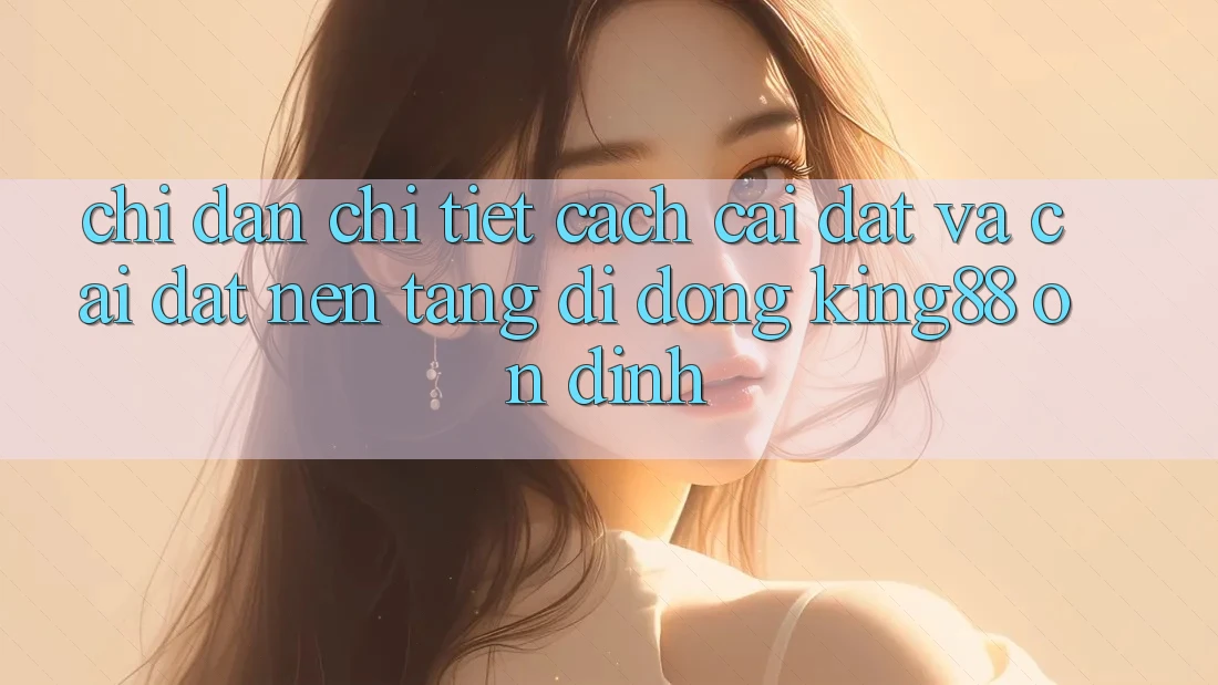 Chỉ dẫn Chi Tiết Cách Cài đặt Và Cài đặt Nền tảng di động King88 Ổn định