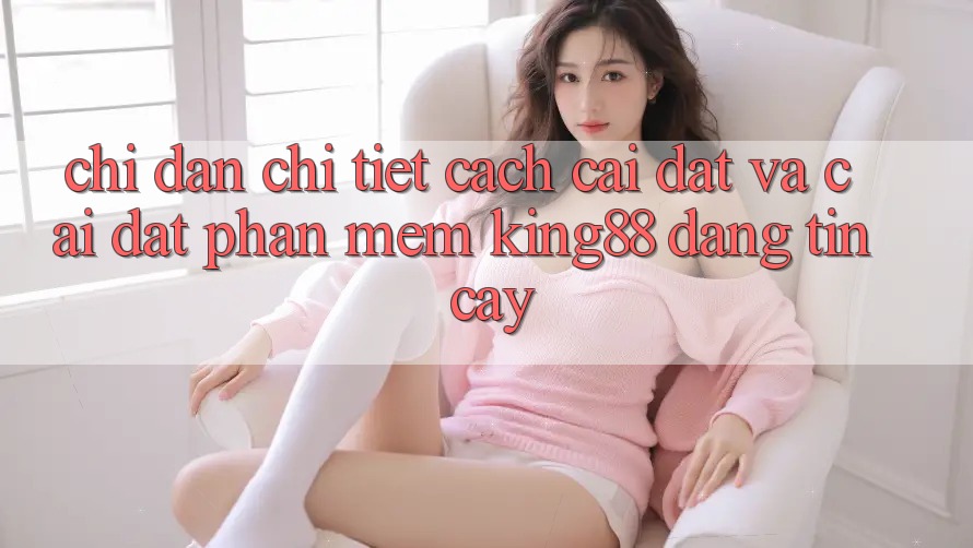 Chỉ dẫn Chi Tiết Cách Cài đặt Và Cài Đặt Phần mềm King88 Đáng tin cậy