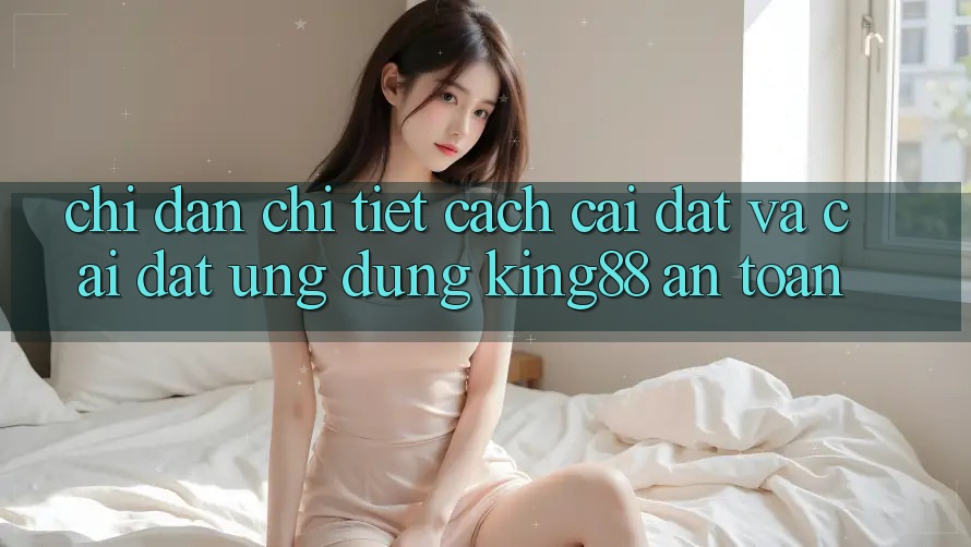 Chỉ dẫn Chi Tiết Cách Cài đặt Và Cài Đặt Ứng dụng King88 An Toàn Chỉ dẫn Chi Tiết Cách Cài đặt Và Cài Đặt Ứng dụng King88 An Toàn