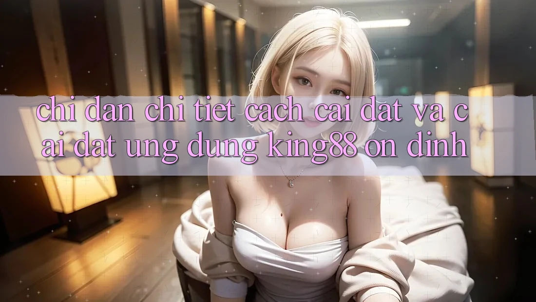 Chỉ dẫn Chi Tiết Cách Cài đặt Và Cài Đặt Ứng dụng King88 Ổn định Chỉ dẫn Chi Tiết Cách Cài đặt Và Cài Đặt Ứng dụng King88 Ổn định