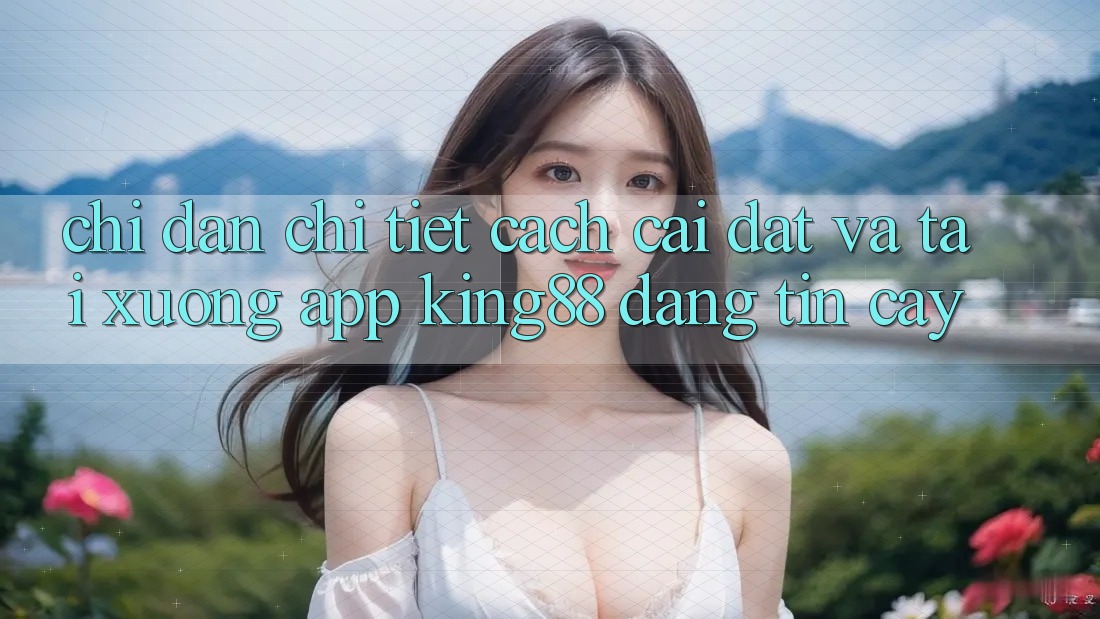 Chỉ dẫn Chi Tiết Cách Cài đặt Và Tải xuống App King88 Đáng tin cậy Chỉ dẫn Chi Tiết Cách Cài đặt Và Tải xuống App King88 Đáng tin cậy