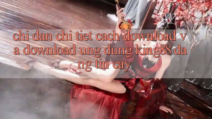 Chỉ dẫn Chi Tiết Cách Download Và Download Ứng dụng King88 Đáng tin cậy Chỉ dẫn Chi Tiết Cách Download Và Download Ứng dụng King88 Đáng tin cậy