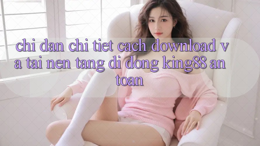 Chỉ dẫn Chi Tiết Cách Download Và Tải Nền tảng di động King88 An Toàn Chỉ dẫn Chi Tiết Cách Download Và Tải Nền tảng di động King88 An Toàn