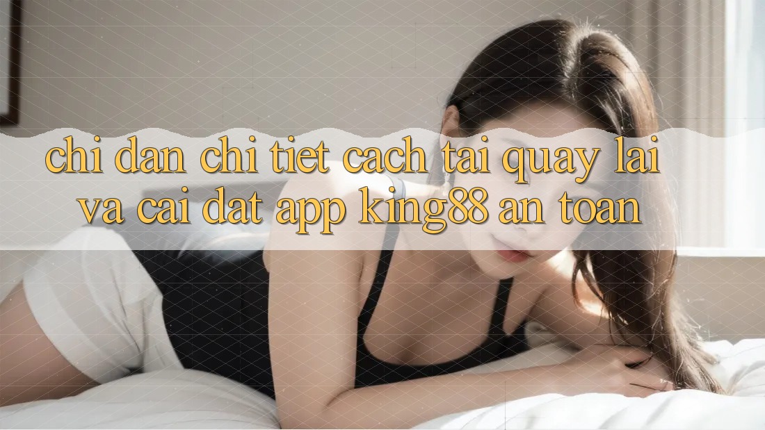 Chỉ dẫn Chi Tiết Cách Tải quay lại Và Cài Đặt App King88 An Toàn Chỉ dẫn Chi Tiết Cách Tải quay lại Và Cài Đặt App King88 An Toàn