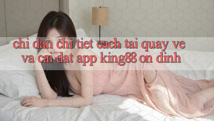 Chỉ dẫn Chi Tiết Cách Tải quay về Và Cài Đặt App King88 Ổn định Chỉ dẫn Chi Tiết Cách Tải quay về Và Cài Đặt App King88 Ổn định