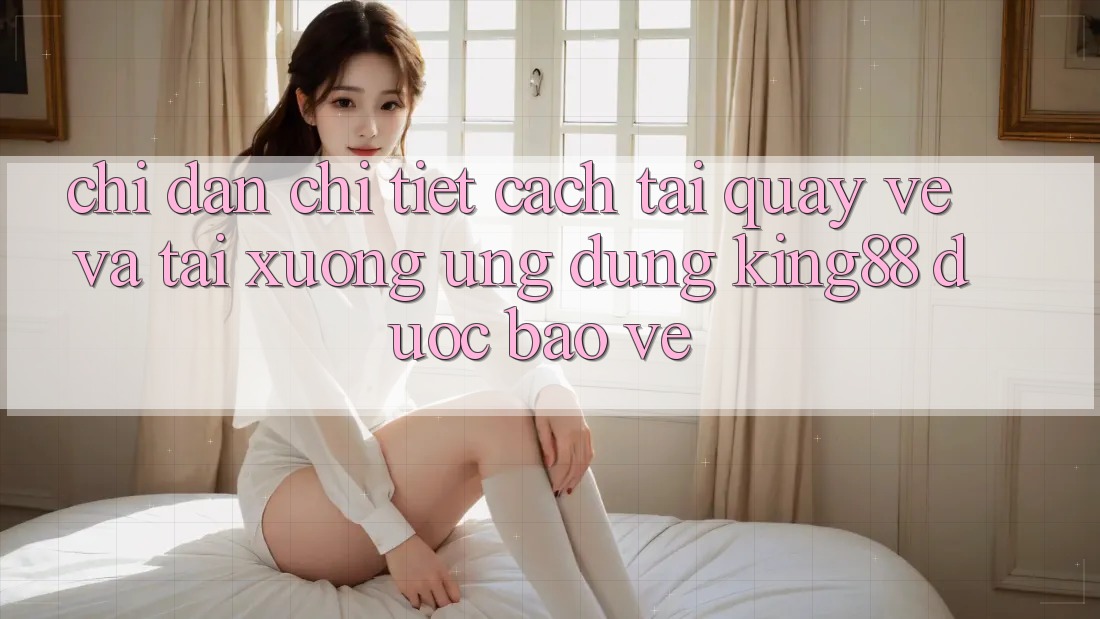 Chỉ dẫn Chi Tiết Cách Tải quay về Và Tải xuống Ứng dụng King88 Được bảo vệ Chỉ dẫn Chi Tiết Cách Tải quay về Và Tải xuống Ứng dụng King88 Được bảo vệ