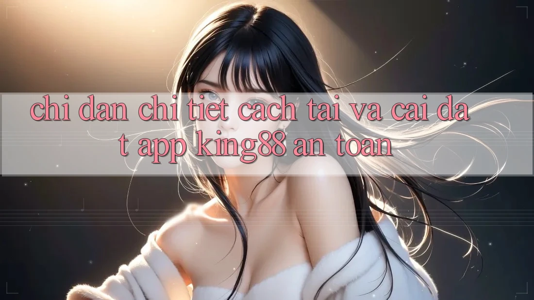 Chỉ dẫn Chi Tiết Cách Tải Và Cài Đặt App King88 An Toàn