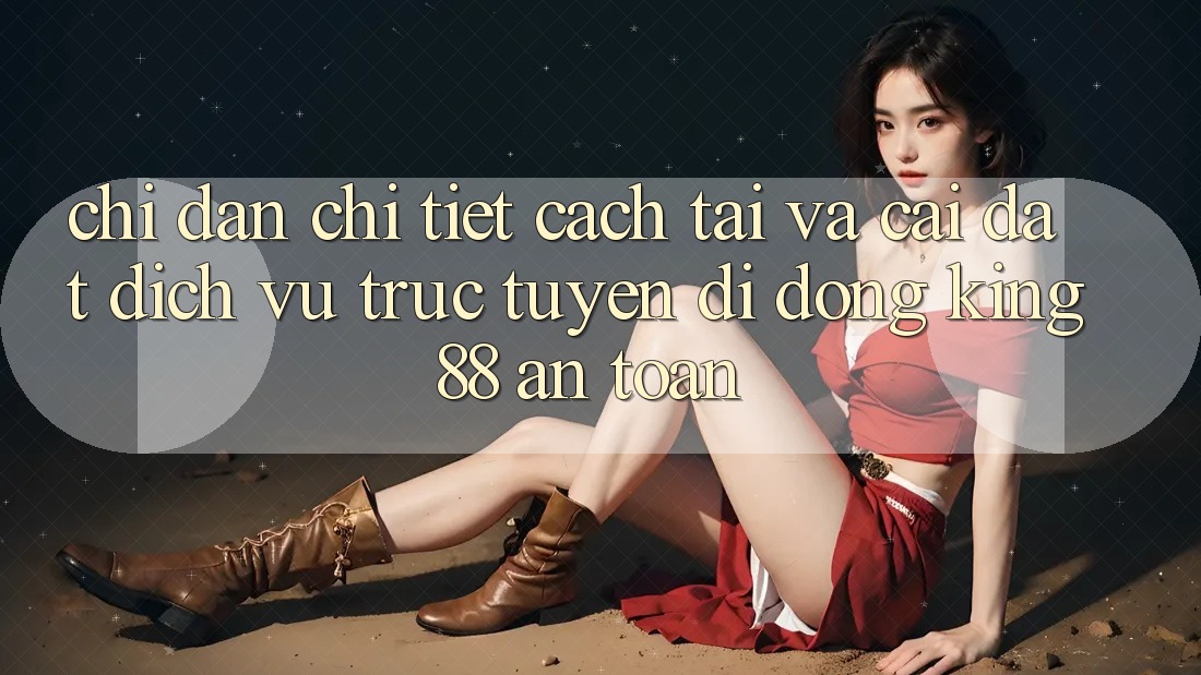Chỉ dẫn Chi Tiết Cách Tải Và Cài Đặt Dịch vụ trực tuyến di động King88 An Toàn