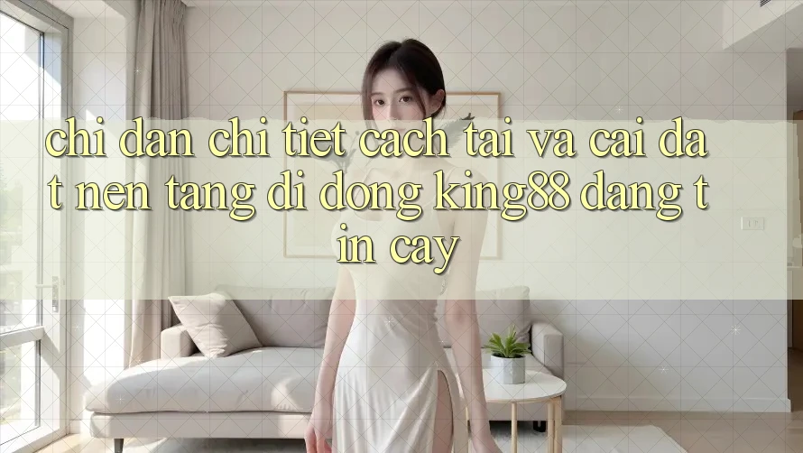 Chỉ dẫn Chi Tiết Cách Tải Và Cài Đặt Nền tảng di động King88 Đáng tin cậy