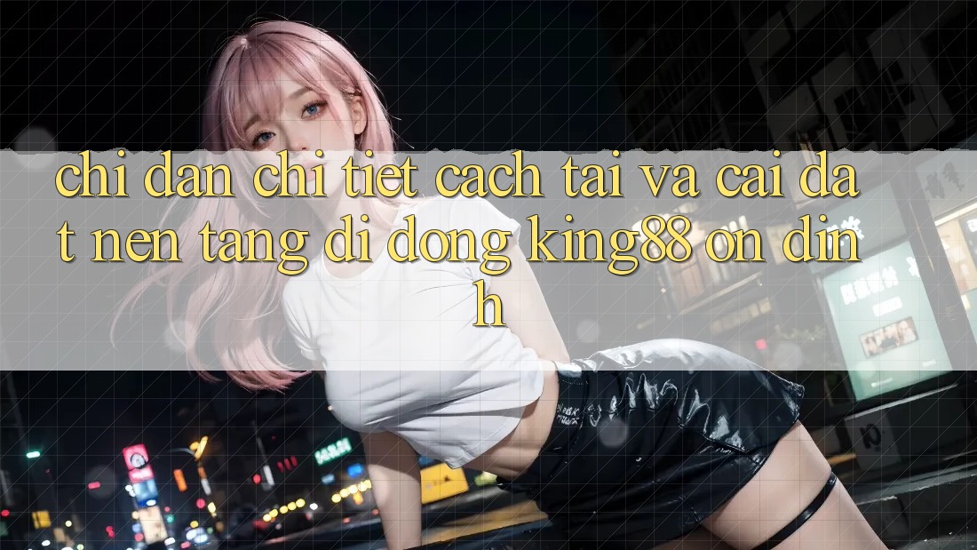 Chỉ dẫn Chi Tiết Cách Tải Và Cài Đặt Nền tảng di động King88 Ổn định Chỉ dẫn Chi Tiết Cách Tải Và Cài Đặt Nền tảng di động King88 Ổn định