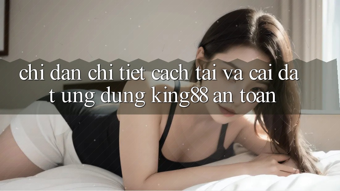 Chỉ dẫn Chi Tiết Cách Tải Và Cài Đặt Ứng dụng King88 An Toàn