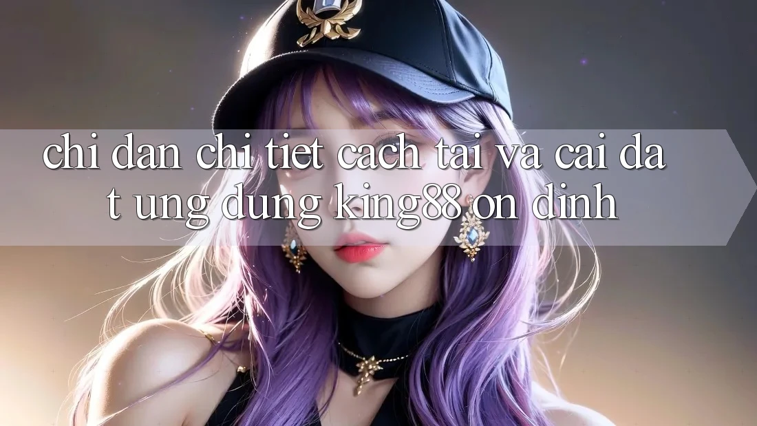 Chỉ dẫn Chi Tiết Cách Tải Và Cài Đặt Ứng dụng King88 Ổn định Chỉ dẫn Chi Tiết Cách Tải Và Cài Đặt Ứng dụng King88 Ổn định