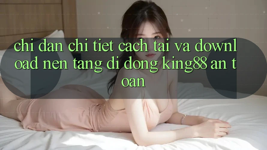 Chỉ dẫn Chi Tiết Cách Tải Và Download Nền tảng di động King88 An Toàn Chỉ dẫn Chi Tiết Cách Tải Và Download Nền tảng di động King88 An Toàn
