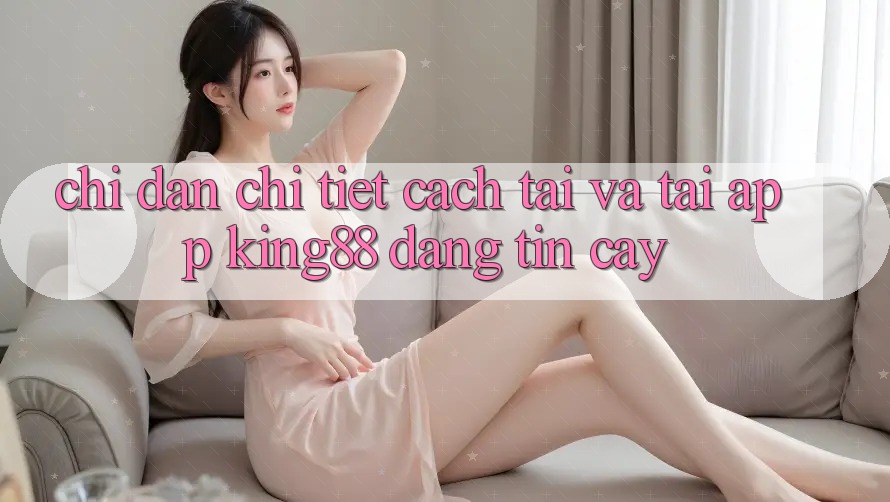 Chỉ dẫn Chi Tiết Cách Tải Và Tải App King88 Đáng tin cậy Chỉ dẫn Chi Tiết Cách Tải Và Tải App King88 Đáng tin cậy