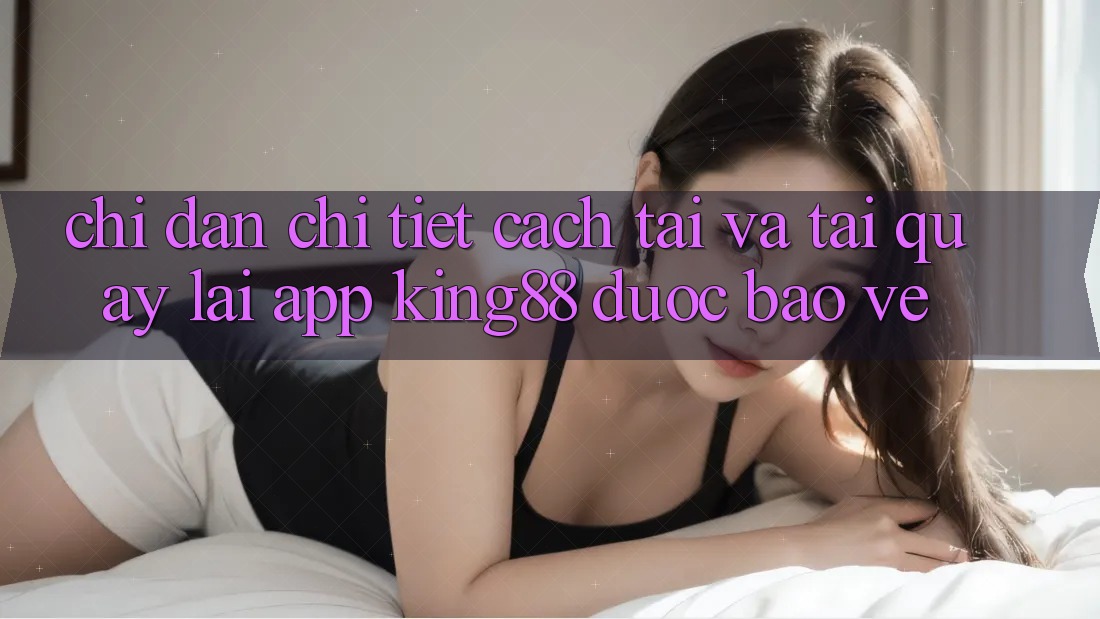 Chỉ dẫn Chi Tiết Cách Tải Và Tải quay lại App King88 Được bảo vệ Chỉ dẫn Chi Tiết Cách Tải Và Tải quay lại App King88 Được bảo vệ