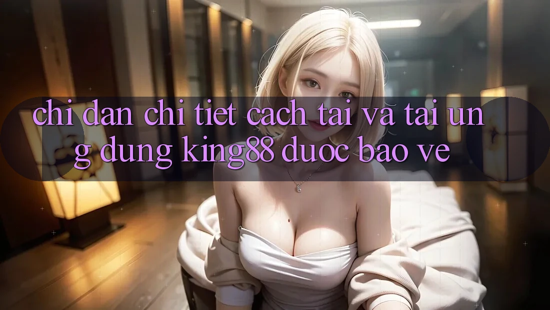 Chỉ dẫn Chi Tiết Cách Tải Và Tải Ứng dụng King88 Được bảo vệ