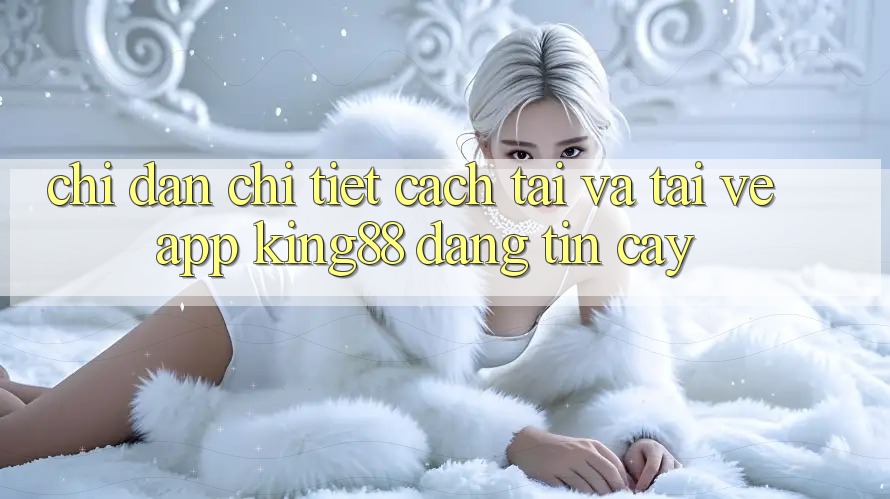 Chỉ dẫn Chi Tiết Cách Tải Và Tải về App King88 Đáng tin cậy Chỉ dẫn Chi Tiết Cách Tải Và Tải về App King88 Đáng tin cậy