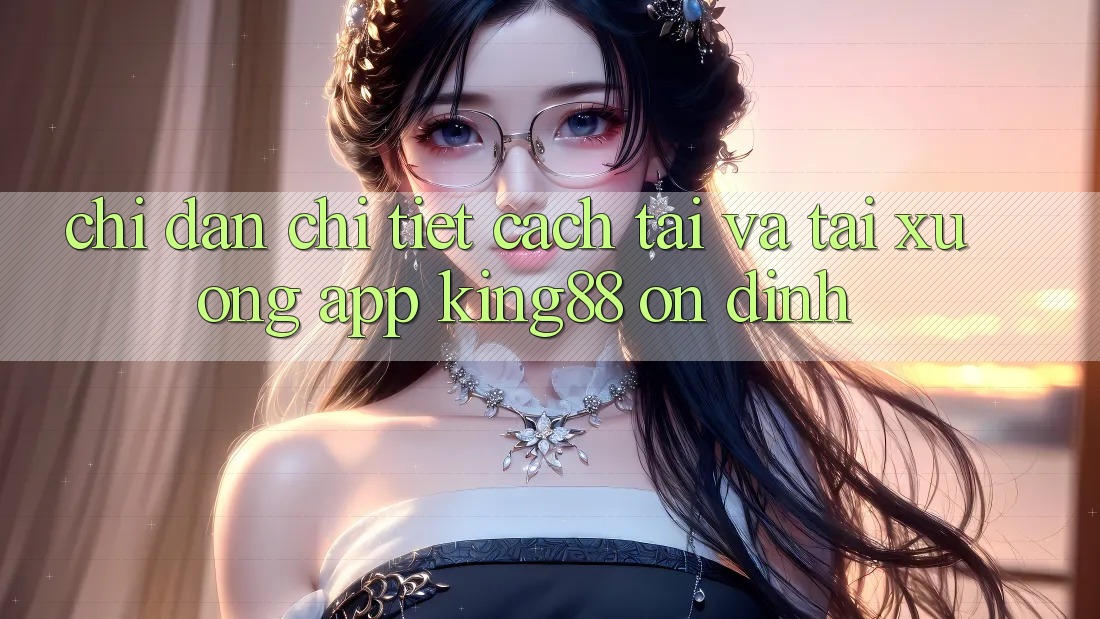 Chỉ dẫn Chi Tiết Cách Tải Và Tải xuống App King88 Ổn định Chỉ dẫn Chi Tiết Cách Tải Và Tải xuống App King88 Ổn định