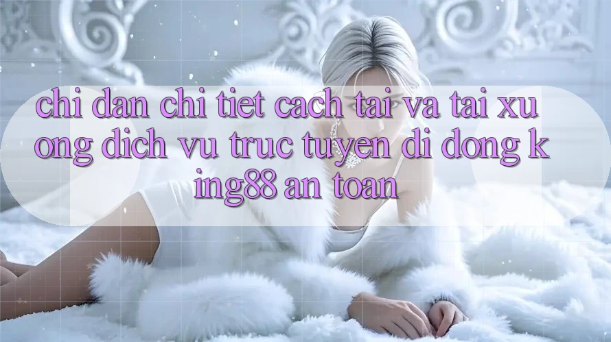 Chỉ dẫn Chi Tiết Cách Tải Và Tải xuống Dịch vụ trực tuyến di động King88 An Toàn