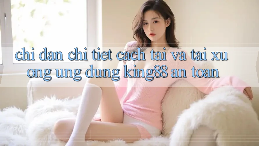 Chỉ dẫn Chi Tiết Cách Tải Và Tải xuống Ứng dụng King88 An Toàn Chỉ dẫn Chi Tiết Cách Tải Và Tải xuống Ứng dụng King88 An Toàn