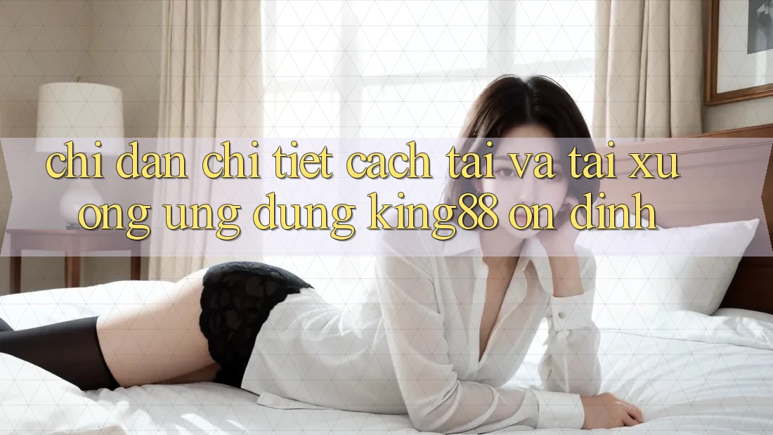 Chỉ dẫn Chi Tiết Cách Tải Và Tải xuống Ứng dụng King88 Ổn định Chỉ dẫn Chi Tiết Cách Tải Và Tải xuống Ứng dụng King88 Ổn định