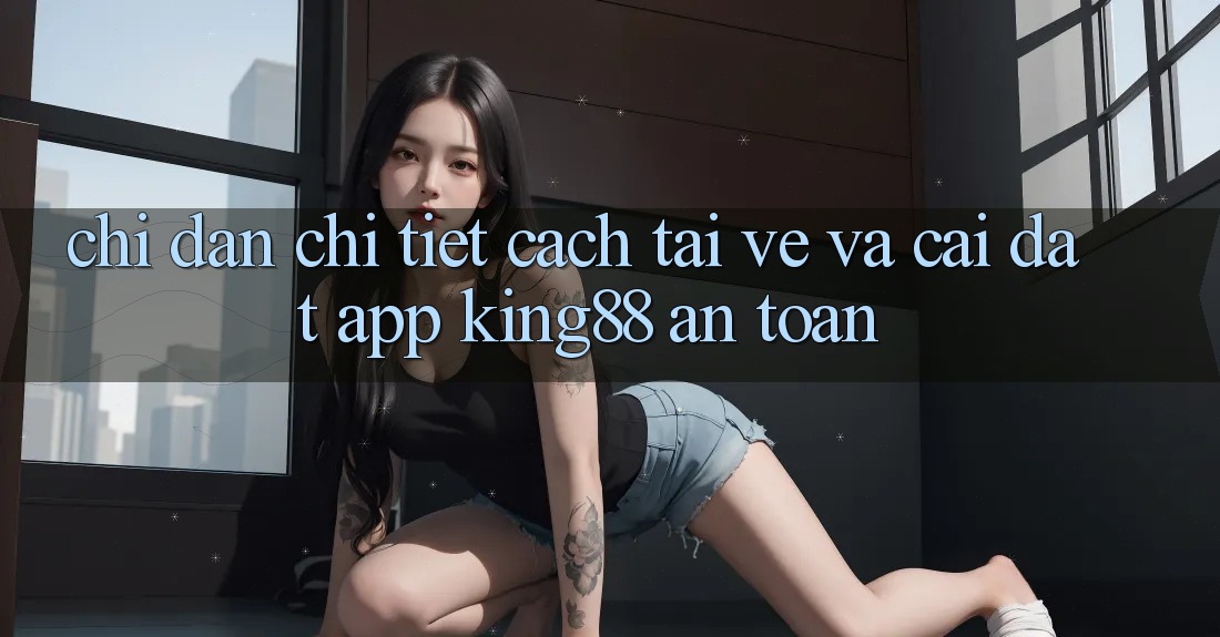 Chỉ dẫn Chi Tiết Cách Tải về Và Cài Đặt App King88 An Toàn Chỉ dẫn Chi Tiết Cách Tải về Và Cài Đặt App King88 An Toàn