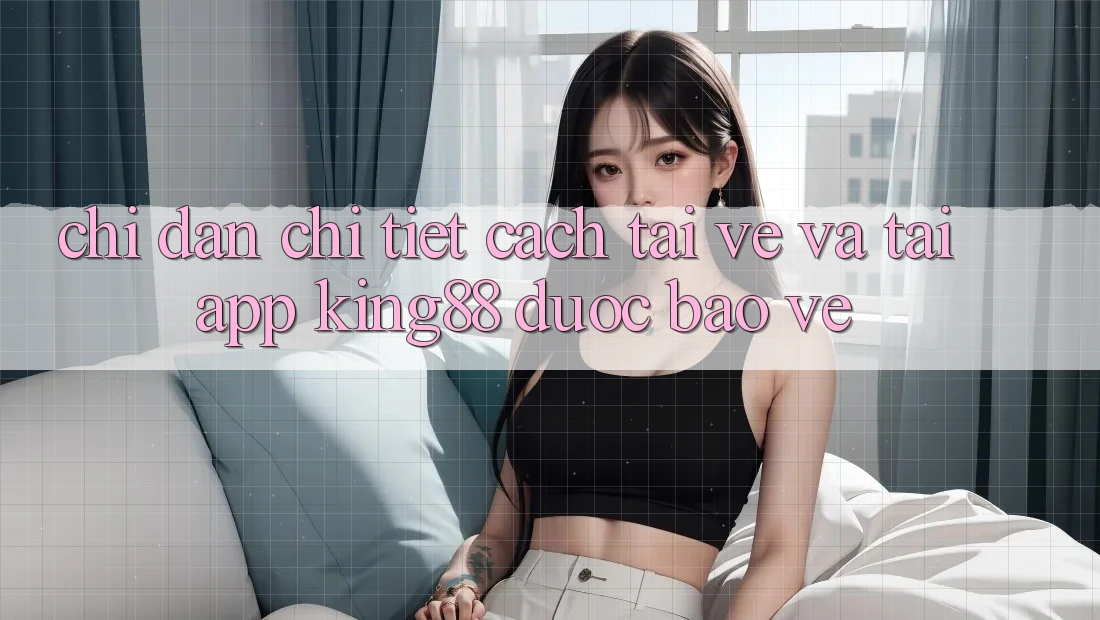 Chỉ dẫn Chi Tiết Cách Tải về Và Tải App King88 Được bảo vệ Chỉ dẫn Chi Tiết Cách Tải về Và Tải App King88 Được bảo vệ