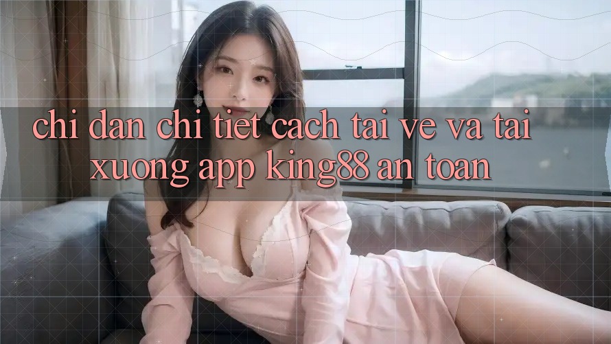 Chỉ dẫn Chi Tiết Cách Tải về Và Tải xuống App King88 An Toàn Chỉ dẫn Chi Tiết Cách Tải về Và Tải xuống App King88 An Toàn