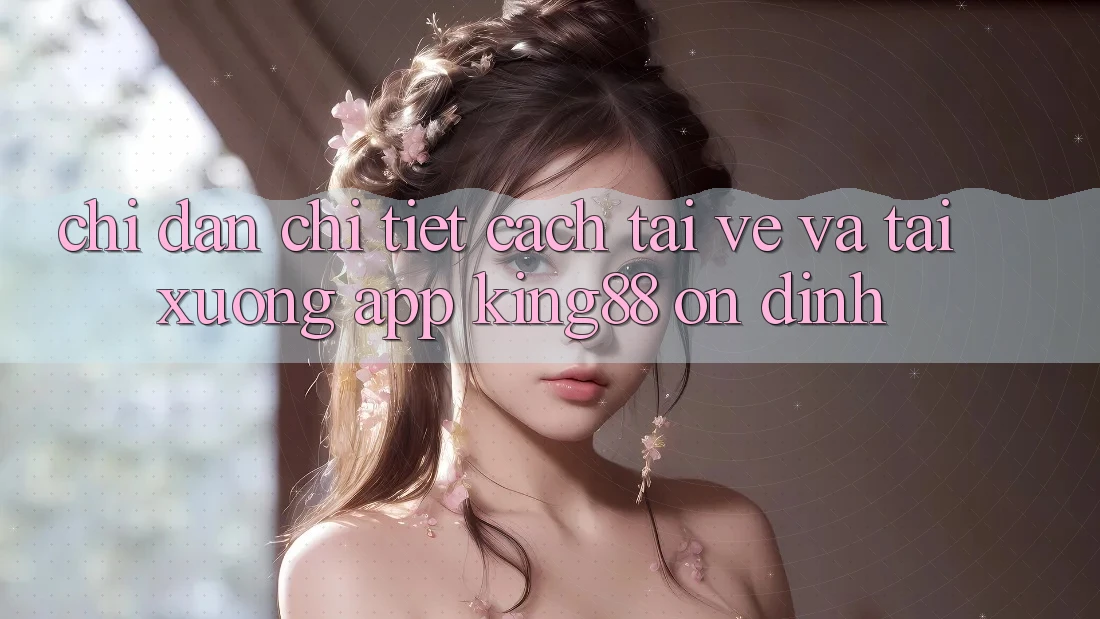 Chỉ dẫn Chi Tiết Cách Tải về Và Tải xuống App King88 Ổn định Chỉ dẫn Chi Tiết Cách Tải về Và Tải xuống App King88 Ổn định