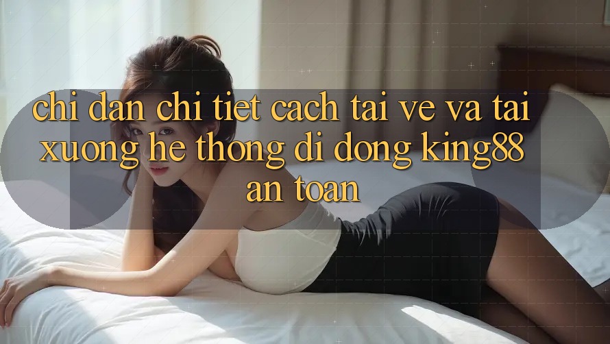 Chỉ dẫn Chi Tiết Cách Tải về Và Tải xuống Hệ thống di động King88 An Toàn Chỉ dẫn Chi Tiết Cách Tải về Và Tải xuống Hệ thống di động King88 An Toàn