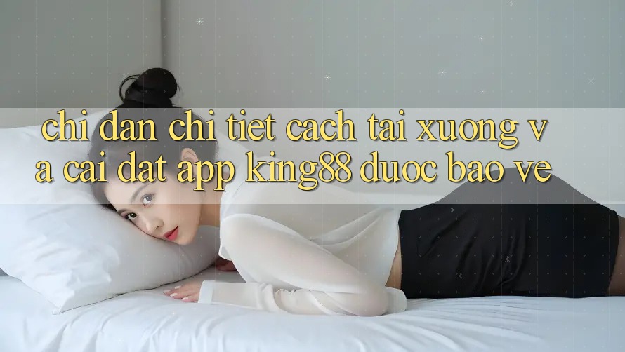 Chỉ dẫn Chi Tiết Cách Tải xuống Và Cài Đặt App King88 Được bảo vệ Chỉ dẫn Chi Tiết Cách Tải xuống Và Cài Đặt App King88 Được bảo vệ