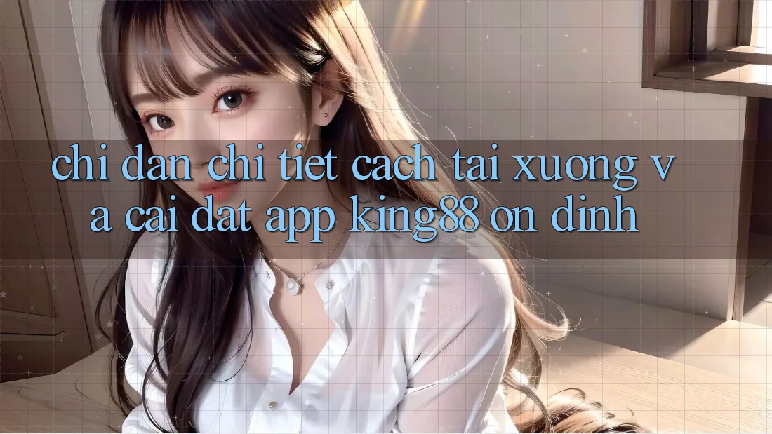 Chỉ dẫn Chi Tiết Cách Tải xuống Và Cài Đặt App King88 Ổn định Chỉ dẫn Chi Tiết Cách Tải xuống Và Cài Đặt App King88 Ổn định