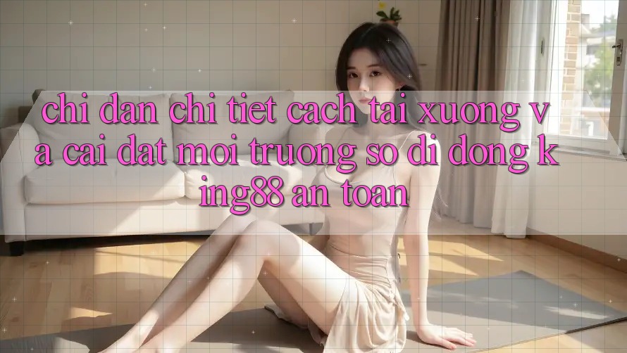 Chỉ dẫn Chi Tiết Cách Tải xuống Và Cài Đặt Môi trường số di động King88 An Toàn Chỉ dẫn Chi Tiết Cách Tải xuống Và Cài Đặt Môi trường số di động King88 An Toàn