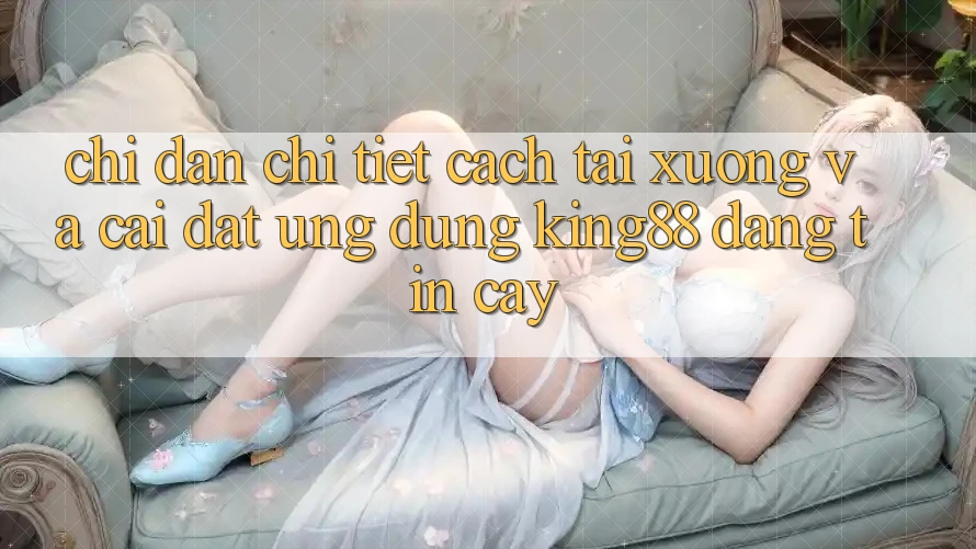 Chỉ dẫn Chi Tiết Cách Tải xuống Và Cài Đặt Ứng dụng King88 Đáng tin cậy Chỉ dẫn Chi Tiết Cách Tải xuống Và Cài Đặt Ứng dụng King88 Đáng tin cậy