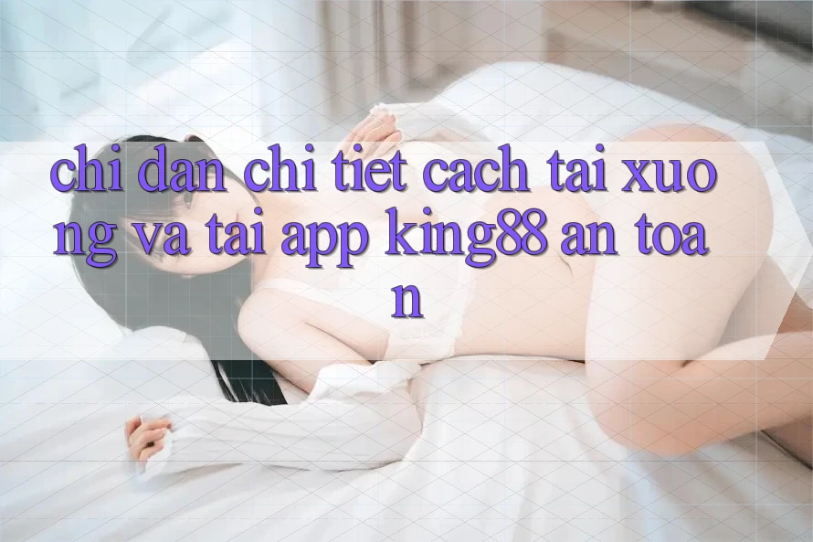 Chỉ dẫn Chi Tiết Cách Tải xuống Và Tải App King88 An Toàn Chỉ dẫn Chi Tiết Cách Tải xuống Và Tải App King88 An Toàn