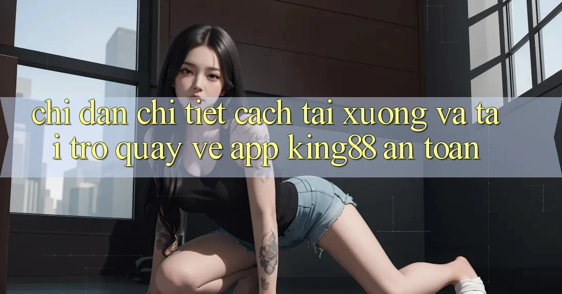Chỉ dẫn Chi Tiết Cách Tải xuống Và Tải trở quay về App King88 An Toàn