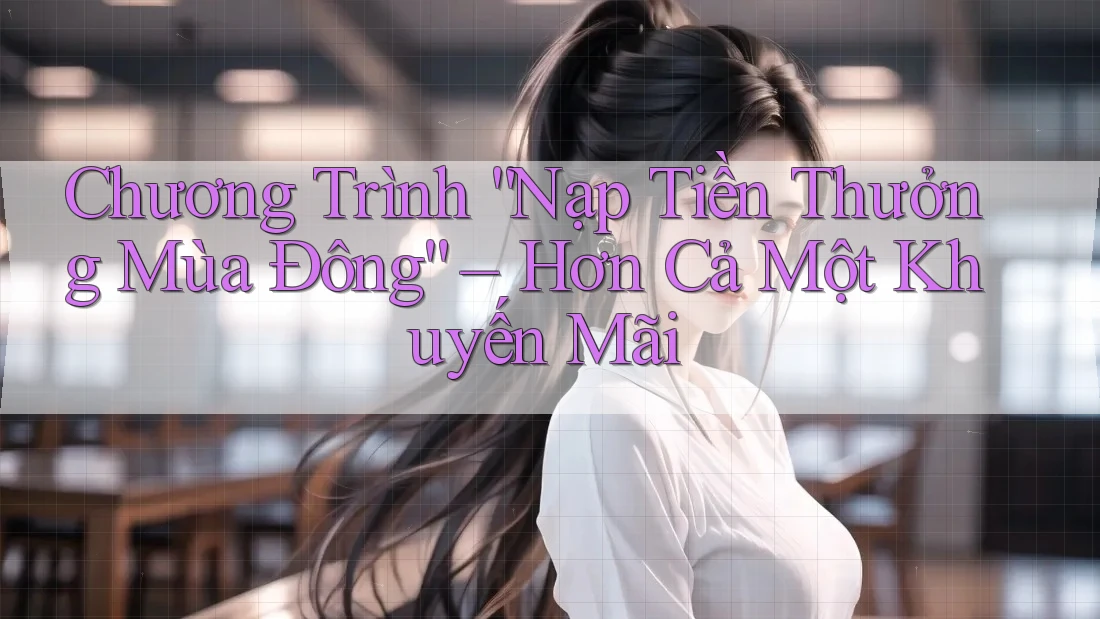 Chương Trình “Nạp Tiền Thưởng Mùa Đông” – Hơn Cả Một Khuyến Mãi Chương Trình “Nạp Tiền Thưởng Mùa Đông” – Hơn Cả Một Khuyến Mãi
