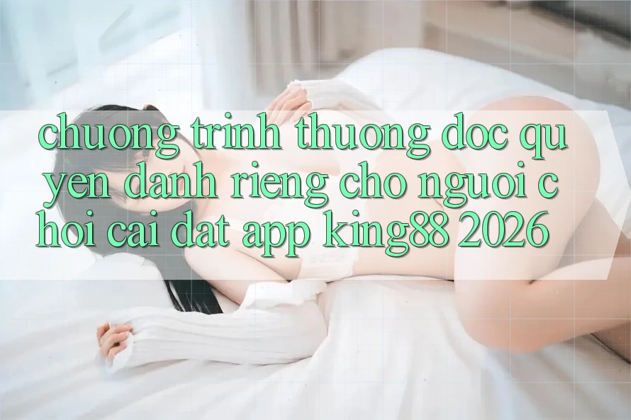 Chương trình thưởng Độc Quyền Dành Riêng Cho Người chơi Cài đặt App King88 2026 Chương trình thưởng Độc Quyền Dành Riêng Cho Người chơi Cài đặt App King88 2026
