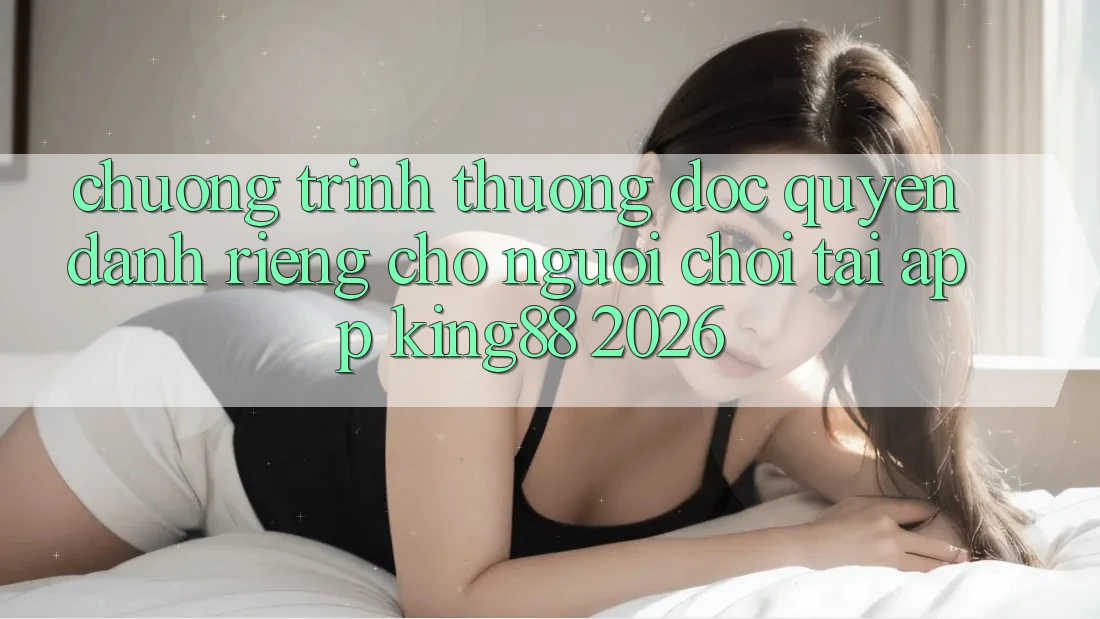 Chương trình thưởng Độc Quyền Dành Riêng Cho Người chơi Tải App King88 2026