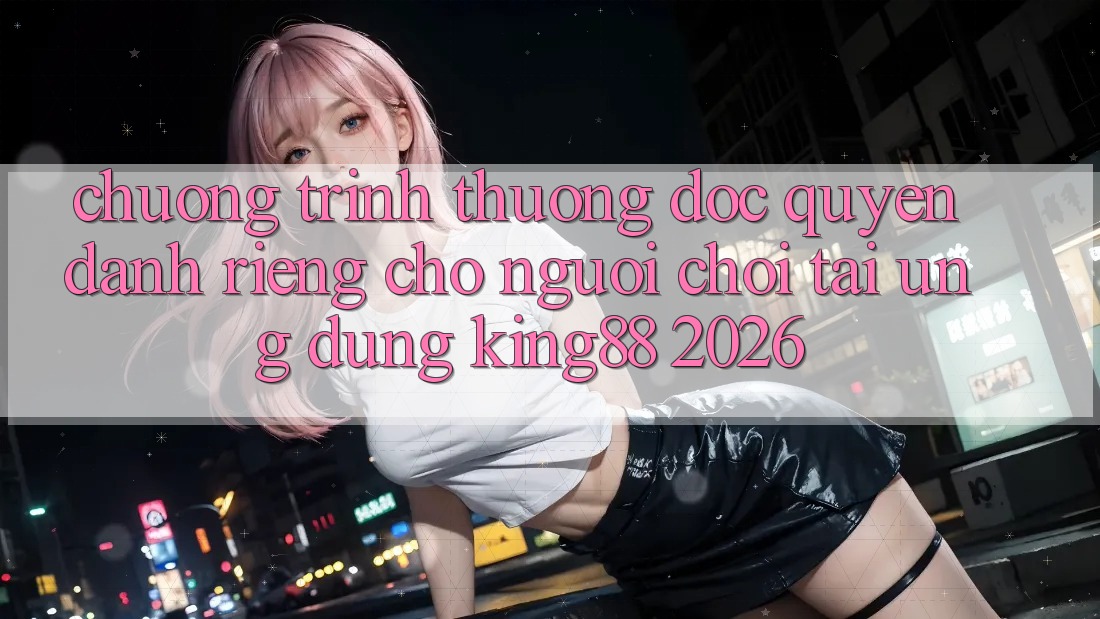 Chương trình thưởng Độc Quyền Dành Riêng Cho Người chơi Tải Ứng dụng King88 2026 Chương trình thưởng Độc Quyền Dành Riêng Cho Người chơi Tải Ứng dụng King88 2026